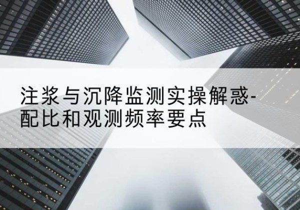 嘉禾水泥浆配比不当会不会造成注浆管堵管？-注浆与沉降监测实操解惑-配比和观测频率要点